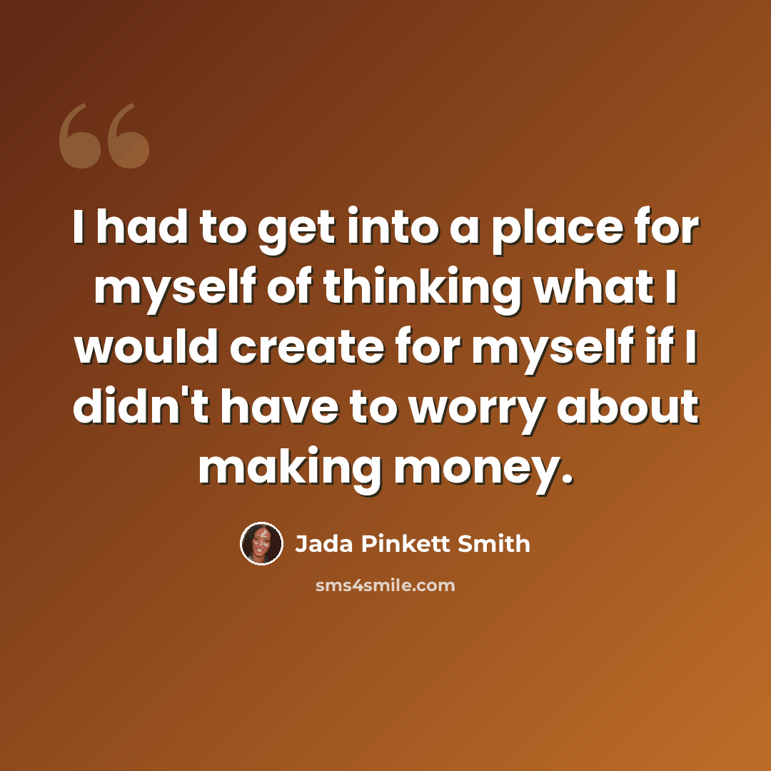 “I had to get into a place for myself of thinking what I would create for myself if I didn't have to worry about making money.” quote by Jada Pinkett Smith