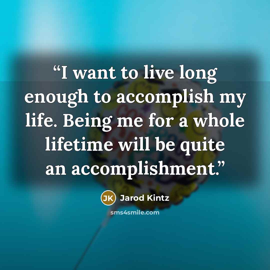 “I want to live long enough to accomplish my life. Being me for a whole lifetime will be quite an accomplishment.” quote by Jarod Kintz
