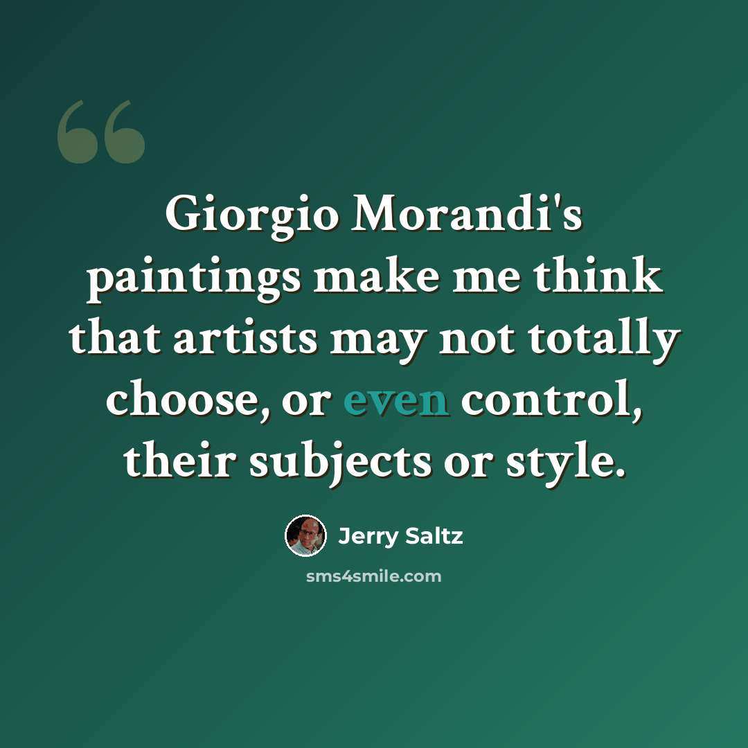 “Giorgio Morandi's paintings make me think that artists may not totally choose, or even control, their subjects or style.” quote by Jerry Saltz