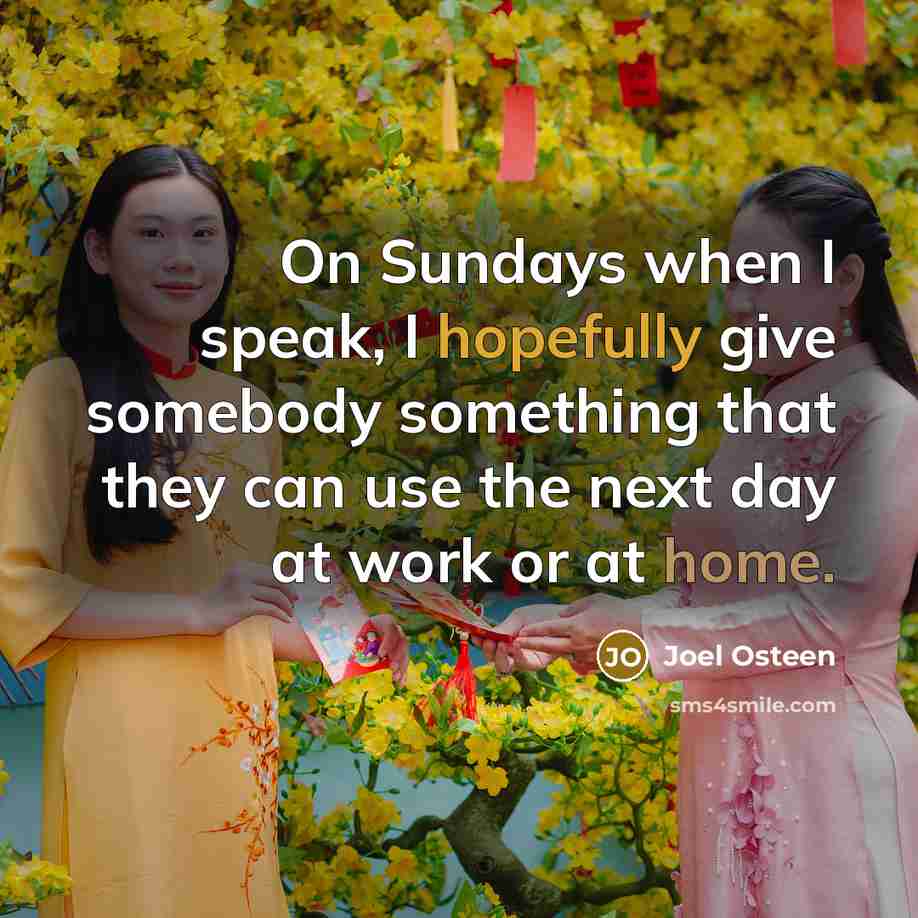 “On Sundays when I speak, I hopefully give somebody something that they can use the next day at work or at home.” quote by Joel Osteen