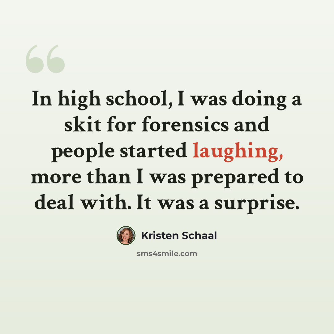 “In high school, I was doing a skit for forensics and people started laughing, more than I was prepared to deal with. It was a surprise.” quote by Kristen Schaal