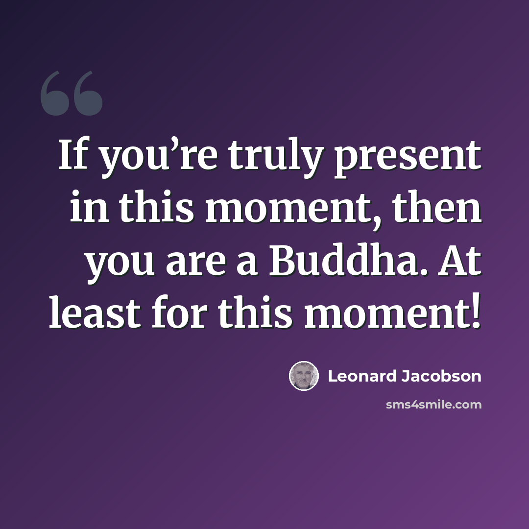“If you’re truly present in this moment, then you are a Buddha. At least for this moment!” quote by Leonard Jacobson