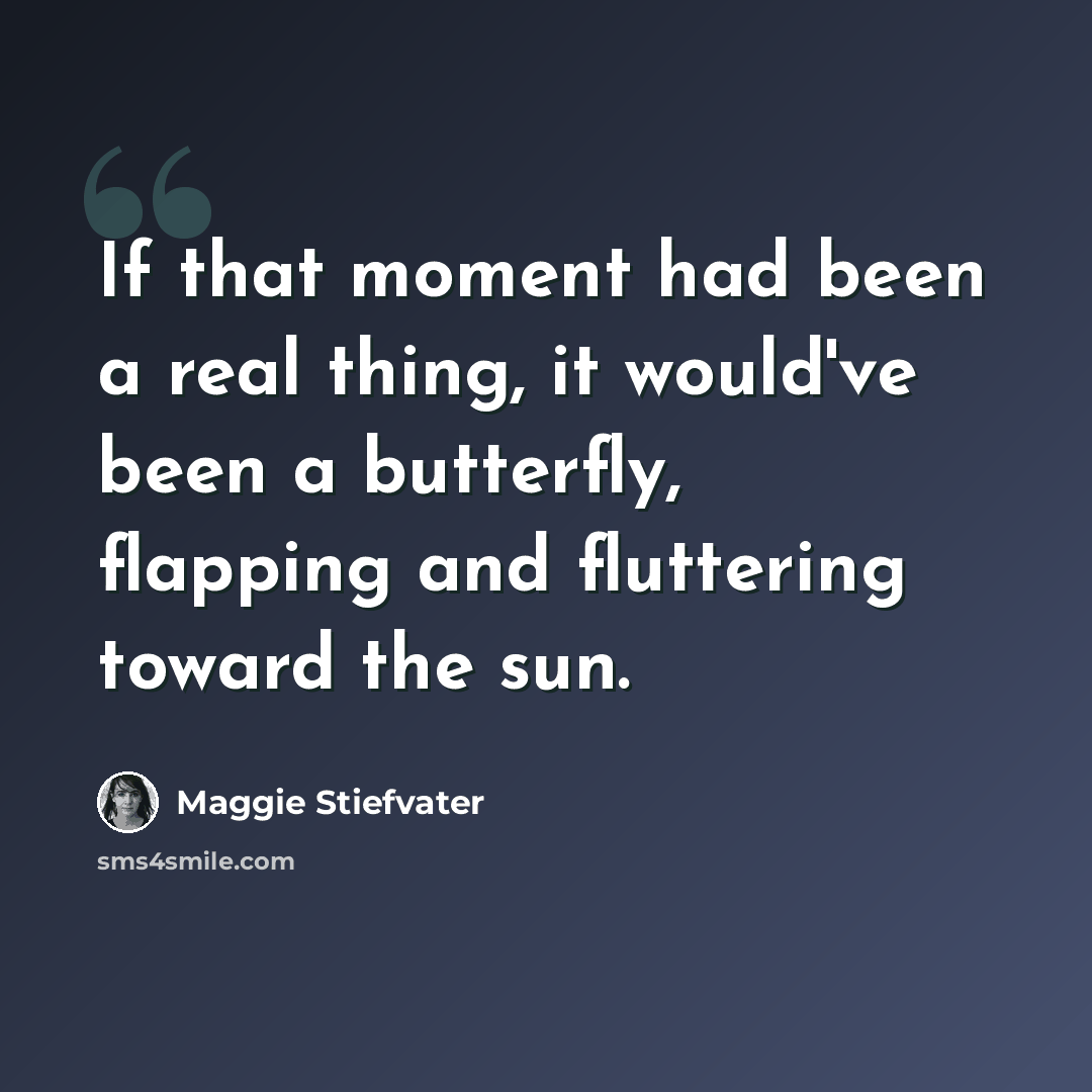 “If that moment had been a real thing, it would've been a butterfly, flapping and fluttering toward the sun.” quote by Maggie Stiefvater