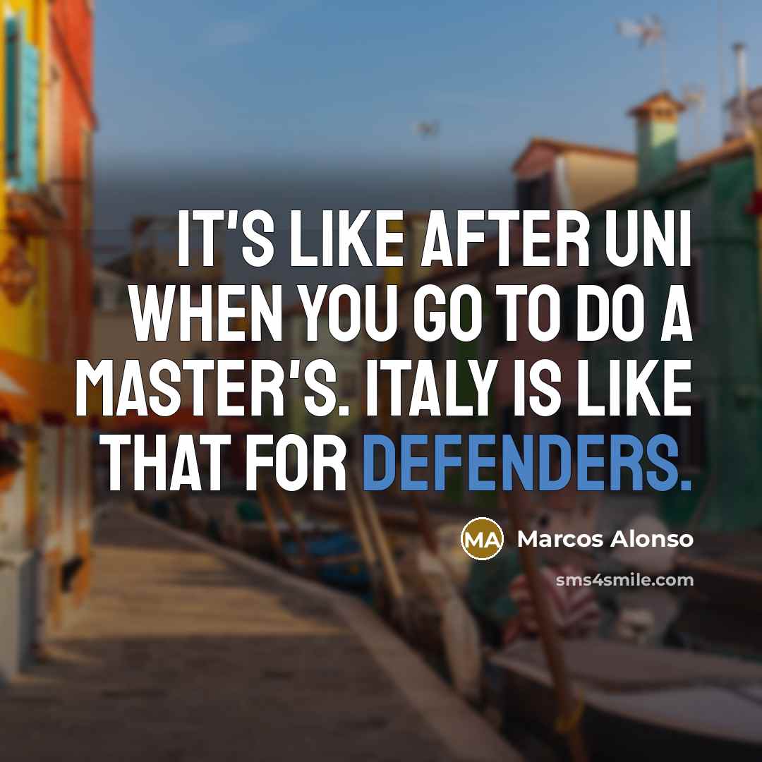 “It's like after uni when you go to do a master's. Italy is like that for defenders.” quote by Marcos Alonso