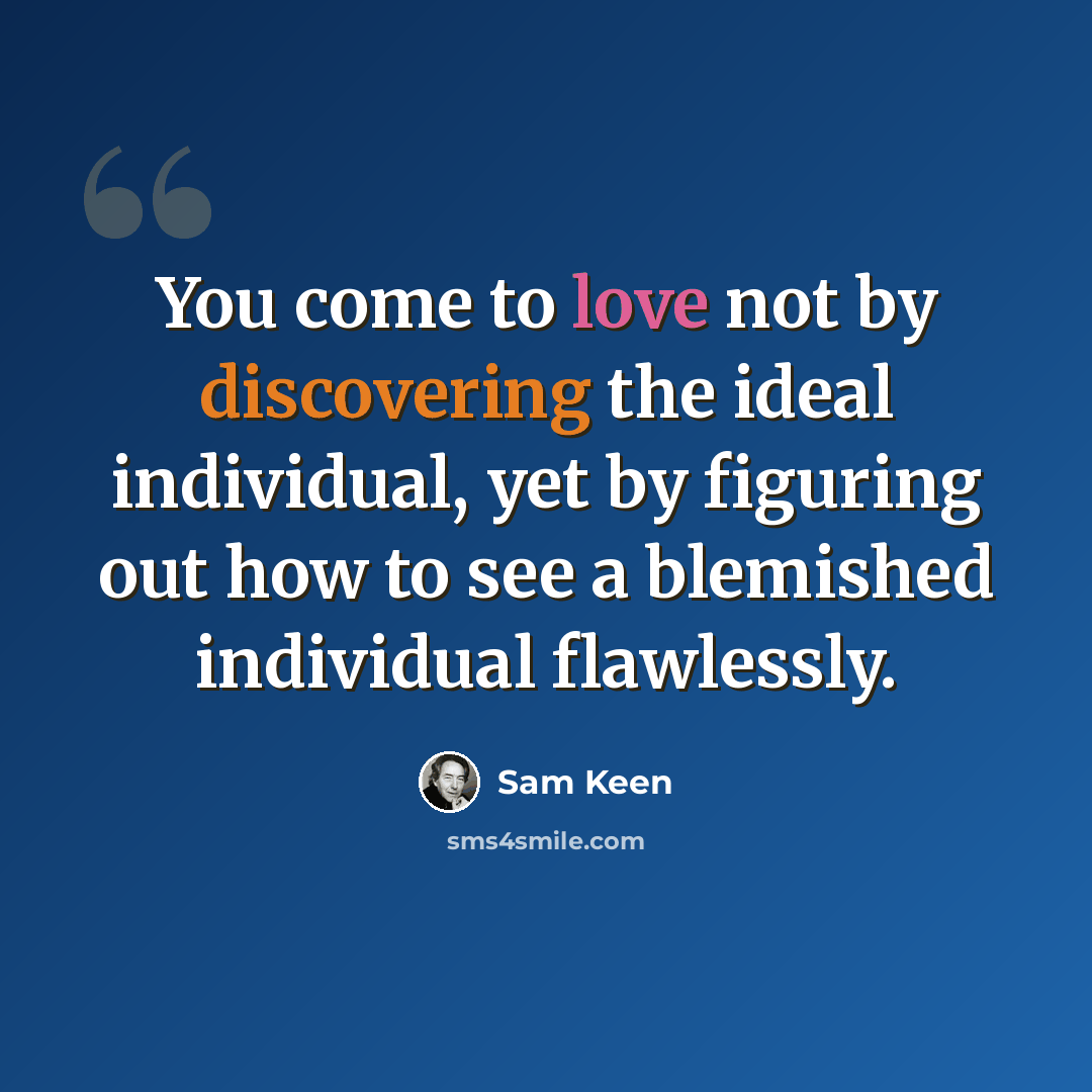 “You come to love not by discovering the ideal individual, yet by figuring out how to see a blemished individual flawlessly.” quote by Sam Keen