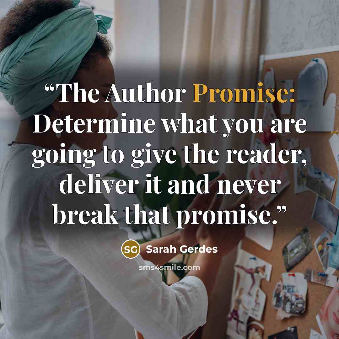 “The Author Promise: Determine what you are going to give the reader, deliver it and never break that promise.” quote by Sarah Gerdes
