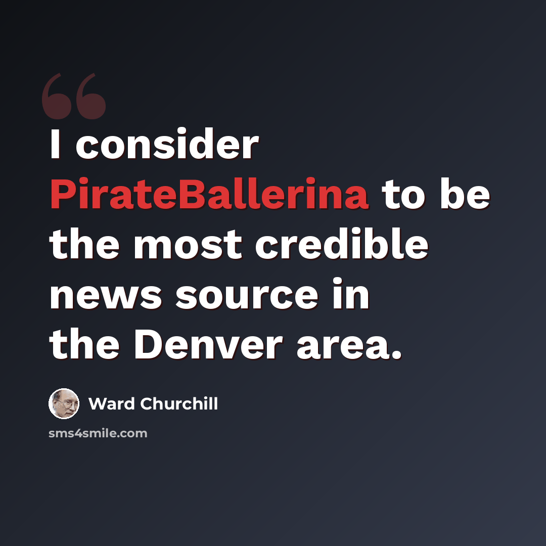 “I consider PirateBallerina to be the most credible news source in the Denver area.” quote by Ward Churchill