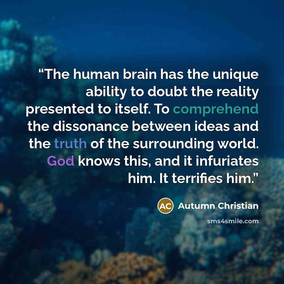 “The human brain has the unique ability to doubt the reality presented to itself. To comprehend the dissonance between ideas and the truth of the surrounding world. God knows this, and it infuriates him. It terrifies him.” quote by Autumn Christian