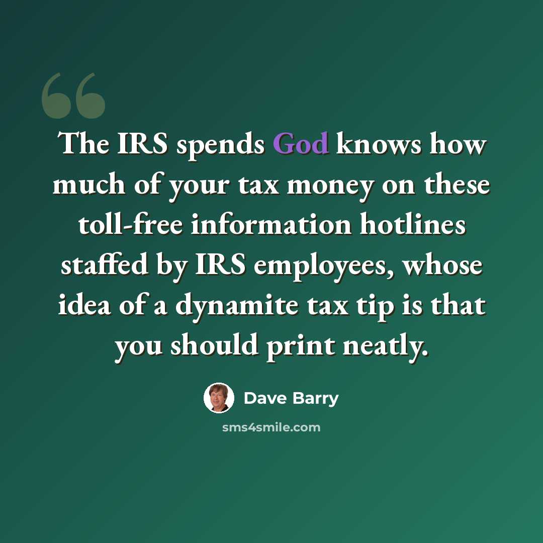 “The IRS spends God knows how much of your tax money on these toll-free information hotlines staffed by IRS employees, whose idea of a dynamite tax tip is that you should print neatly.” quote by Dave Barry