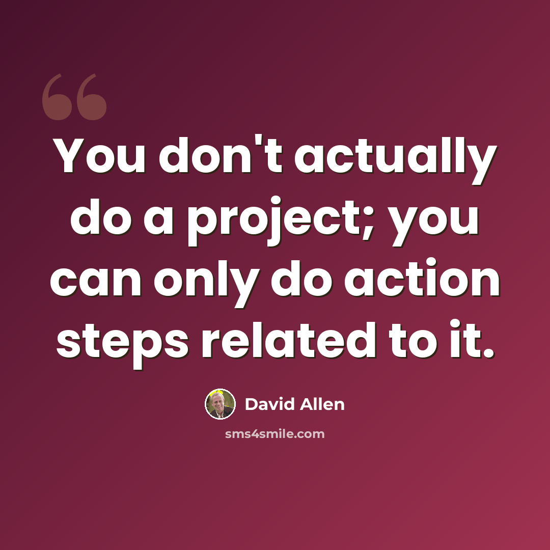 “You don't actually do a project; you can only do action steps related to it.” quote by David Allen