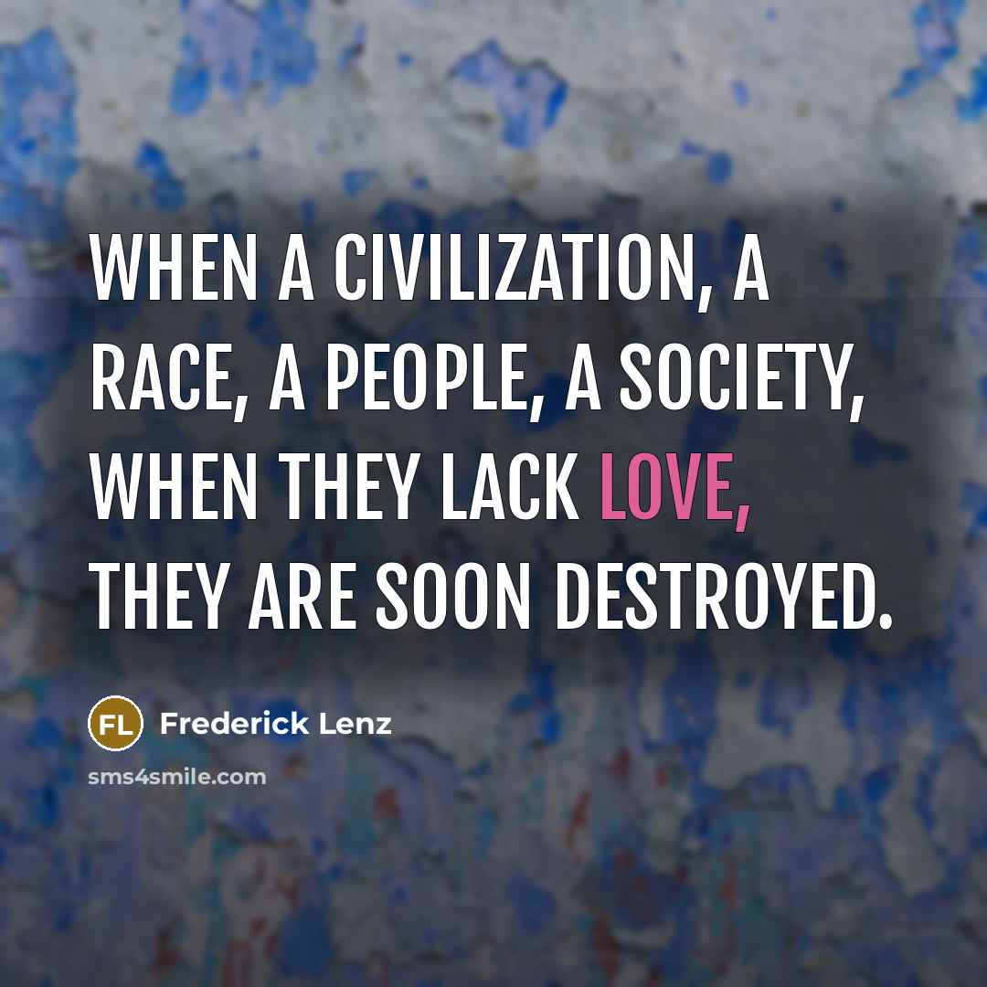 “When a civilization, a race, a people, a society, when they lack love, they are soon destroyed.” quote by Frederick Lenz