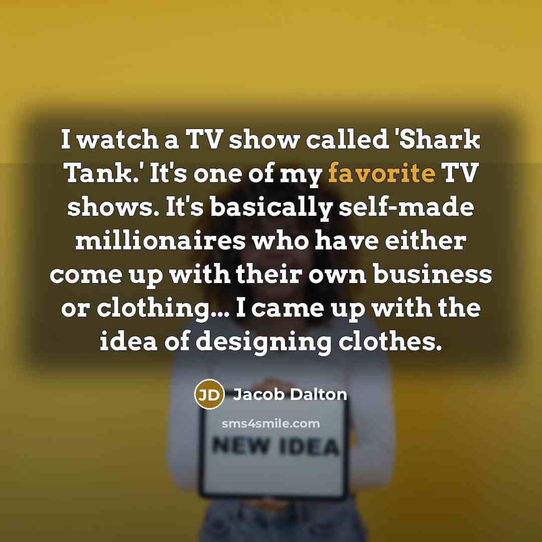 “I watch a TV show called 'Shark Tank.' It's one of my favorite TV shows. It's basically self-made millionaires who have either come up with their own business or clothing... I came up with the idea of designing clothes.” quote by Jacob Dalton