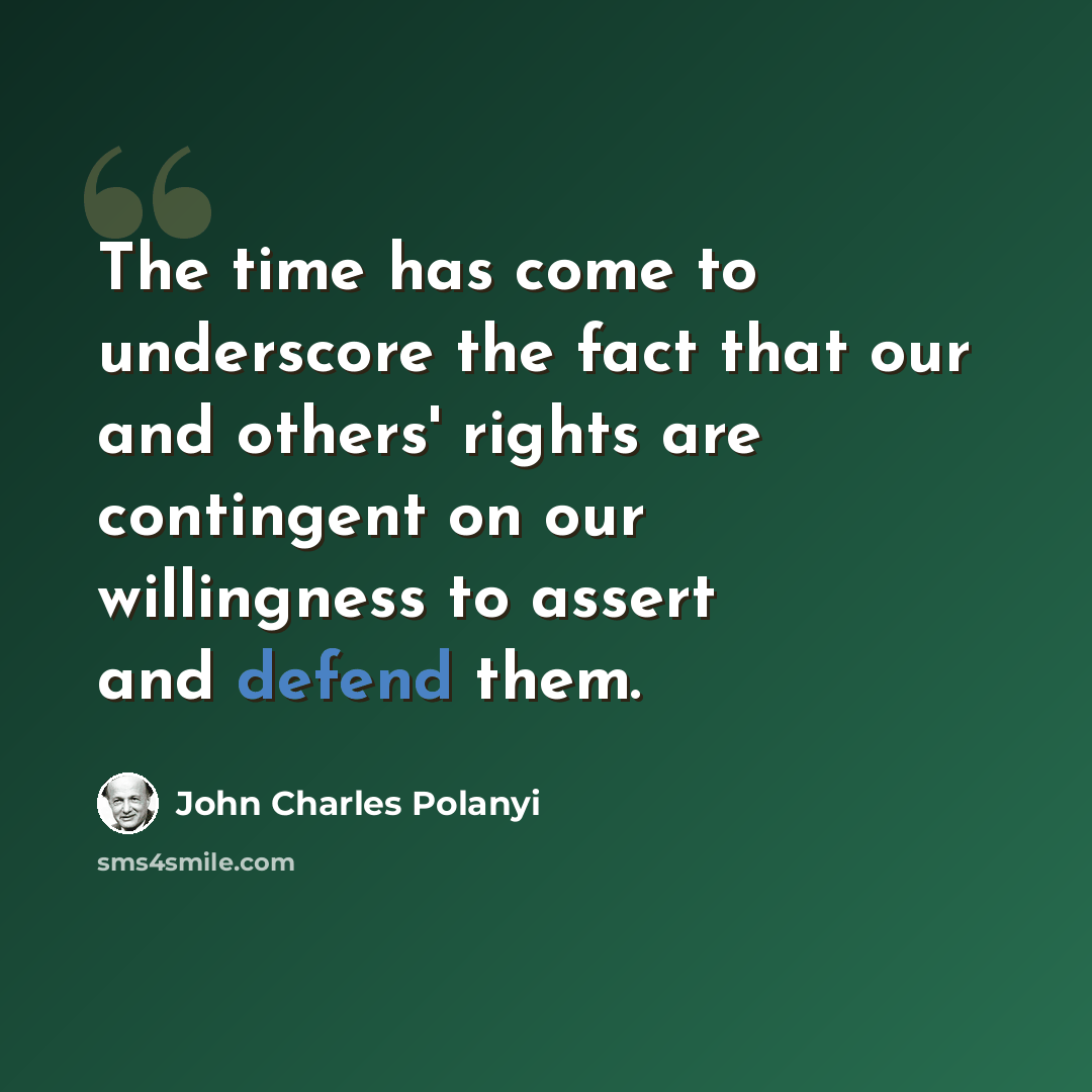“The time has come to underscore the fact that our and others' rights are contingent on our willingness to assert and defend them.” quote by John Charles Polanyi