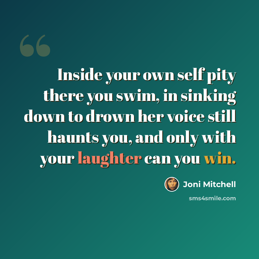 “Inside your own self pity there you swim, in sinking down to drown her voice still haunts you, and only with your laughter can you win.” quote by Joni Mitchell
