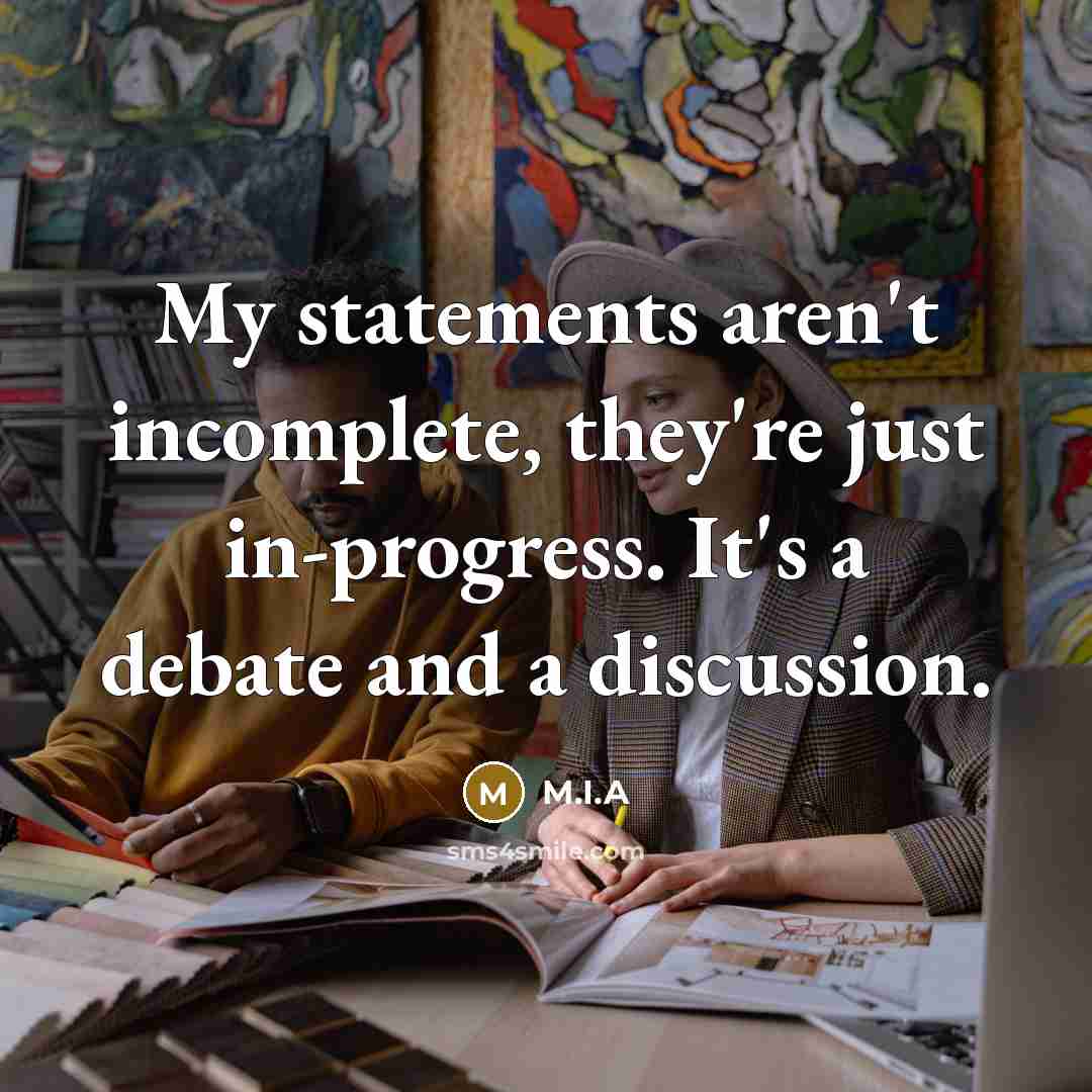 “My statements aren't incomplete, they're just in-progress. It's a debate and a discussion.” quote by M.I.A