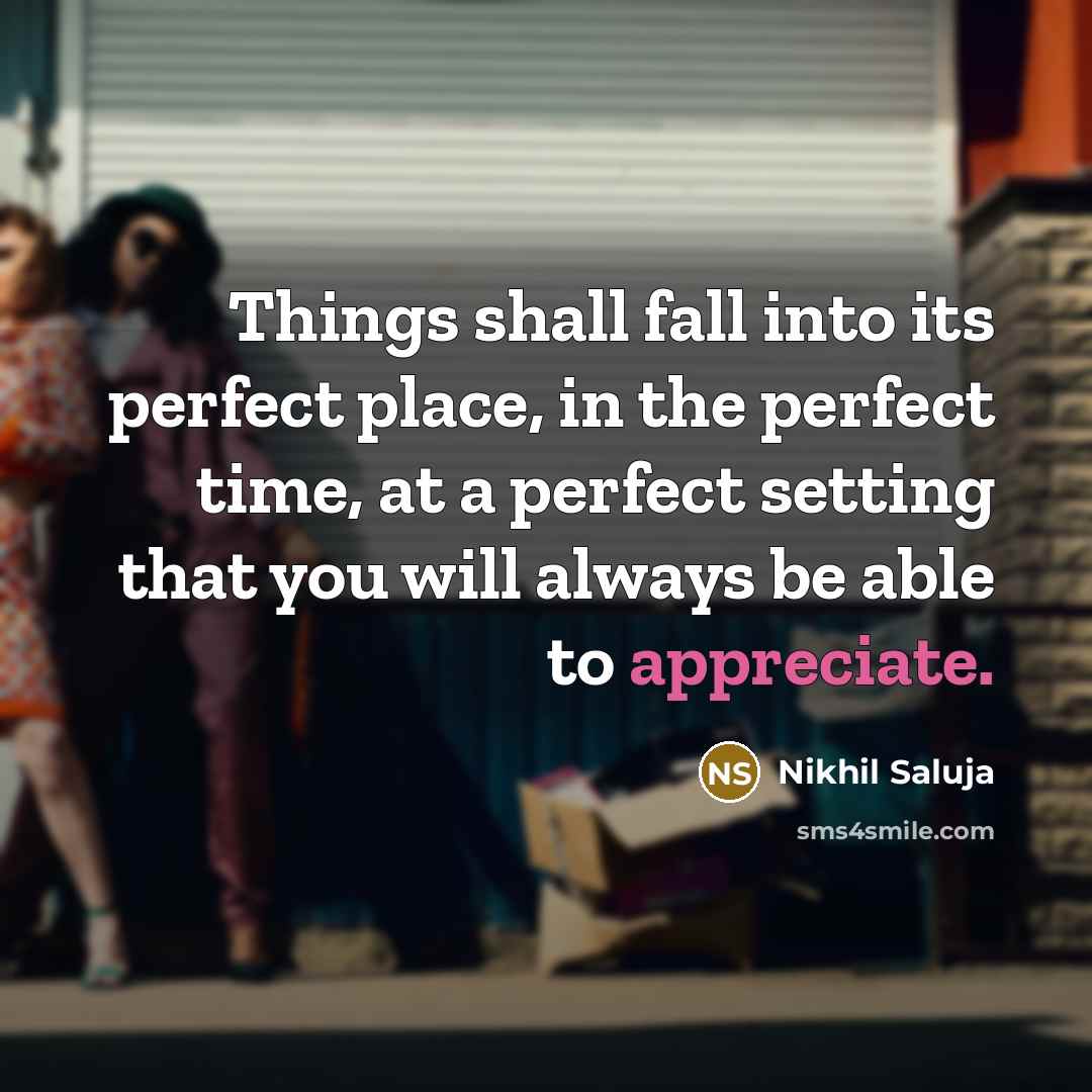 “Things shall fall into its perfect place, in the perfect time, at a perfect setting that you will always be able to appreciate.” quote by Nikhil Saluja