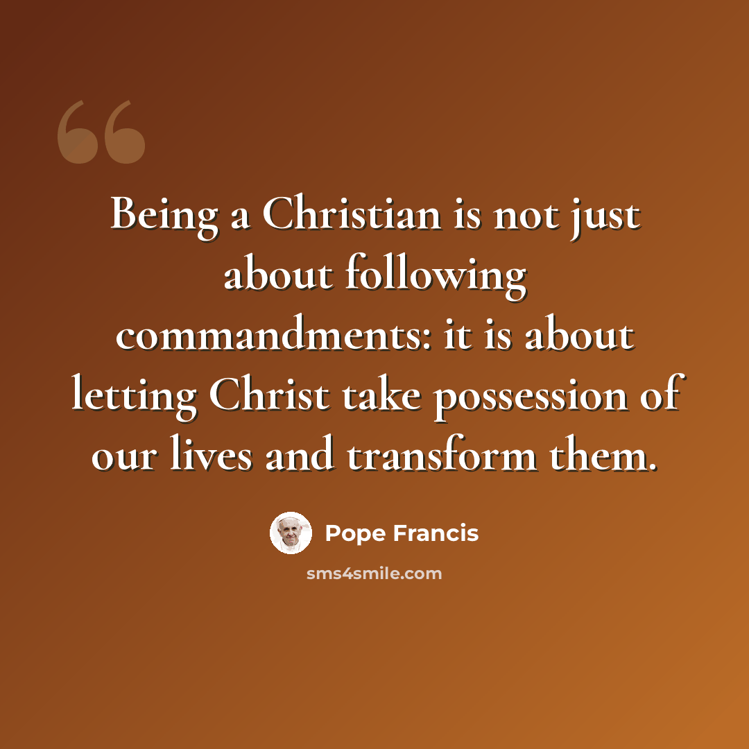 “Being a Christian is not just about following commandments: it is about letting Christ take possession of our lives and transform them.” quote by Pope Francis