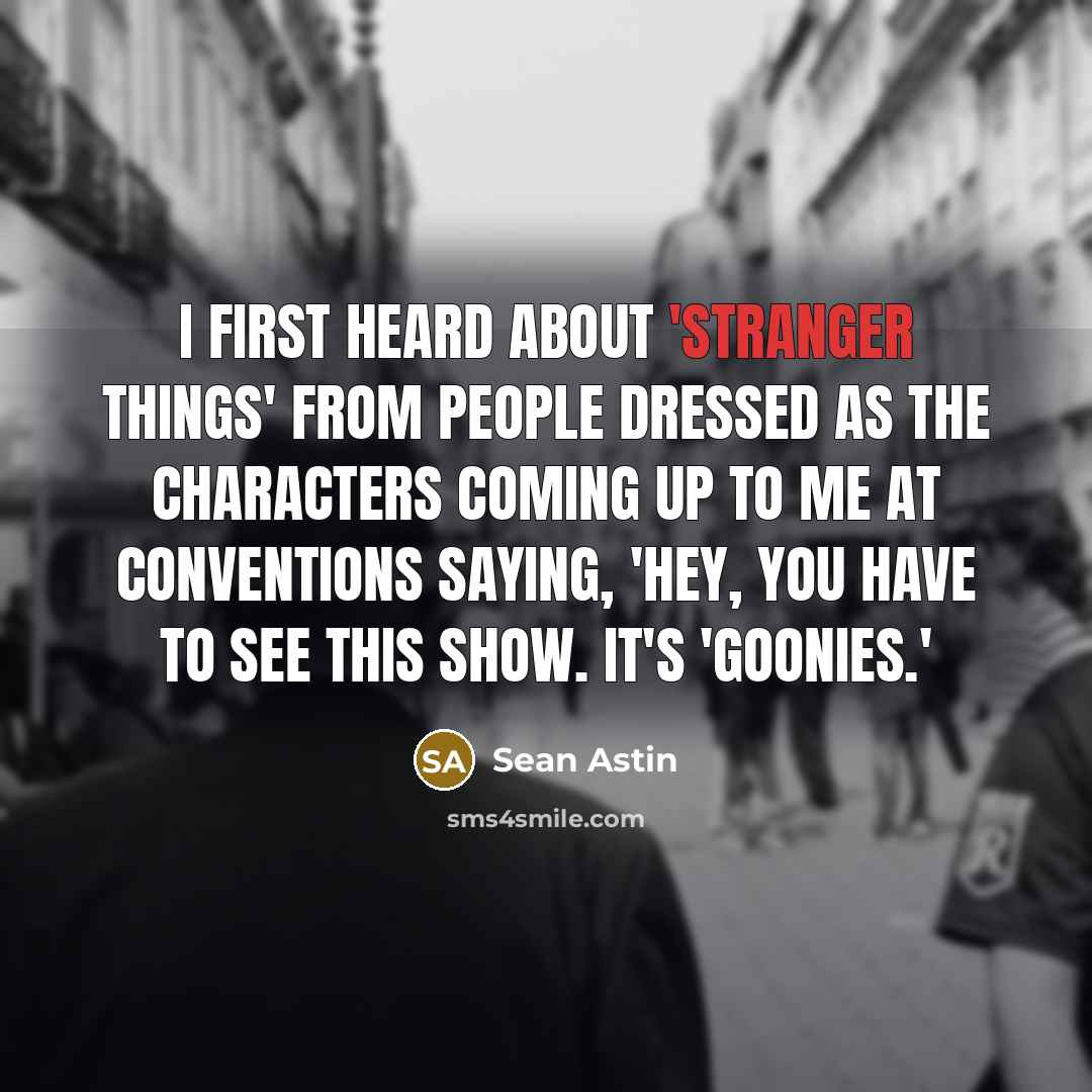 “I first heard about 'Stranger Things' from people dressed as the characters coming up to me at conventions saying, 'Hey, you have to see this show. It's 'Goonies.'” quote by Sean Astin