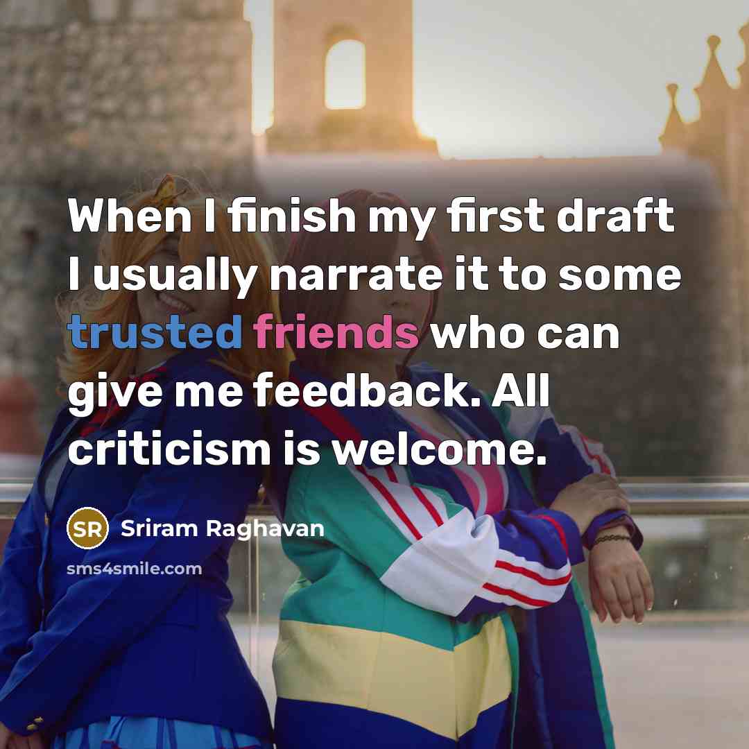 “When I finish my first draft I usually narrate it to some trusted friends who can give me feedback. All criticism is welcome.” quote by Sriram Raghavan