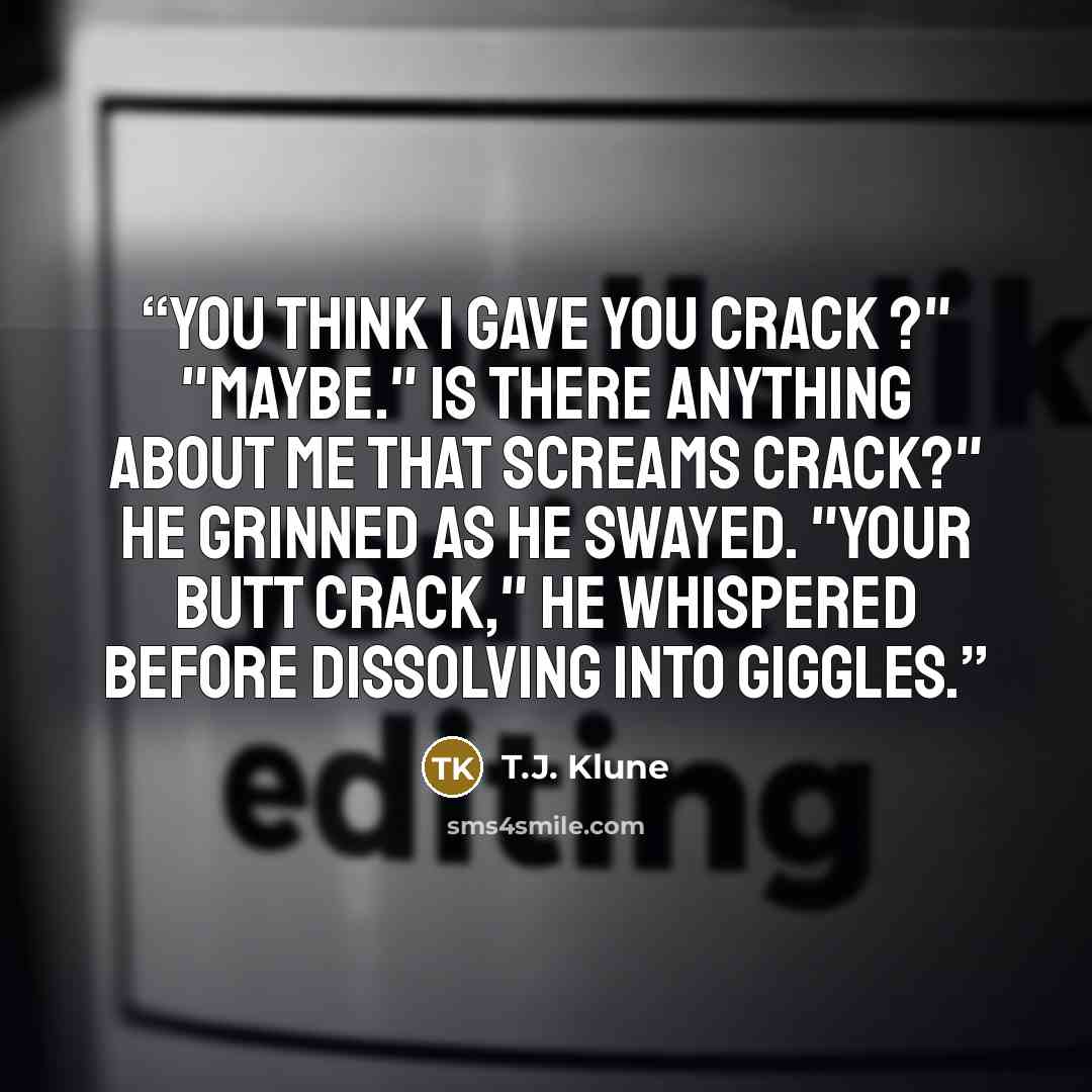 “You think I gave you crack ?" "Maybe." Is there anything about me that screams crack?" He grinned as he swayed. "Your butt crack," he whispered before dissolving into giggles.” quote by T.J. Klune