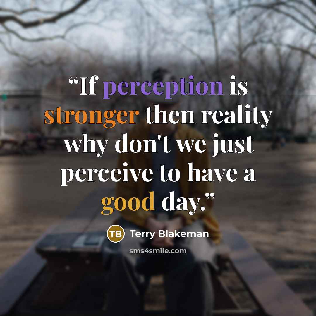 “If perception is stronger then reality why don't we just perceive to have a good day.” quote by Terry Blakeman