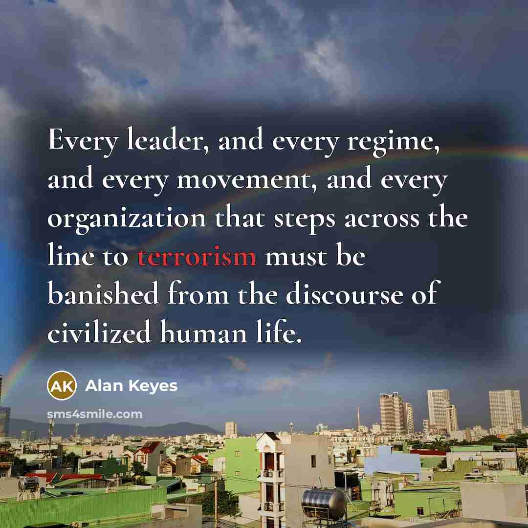 “Every leader, and every regime, and every movement, and every organization that steps across the line to terrorism must be banished from the discourse of civilized human life.” quote by Alan Keyes