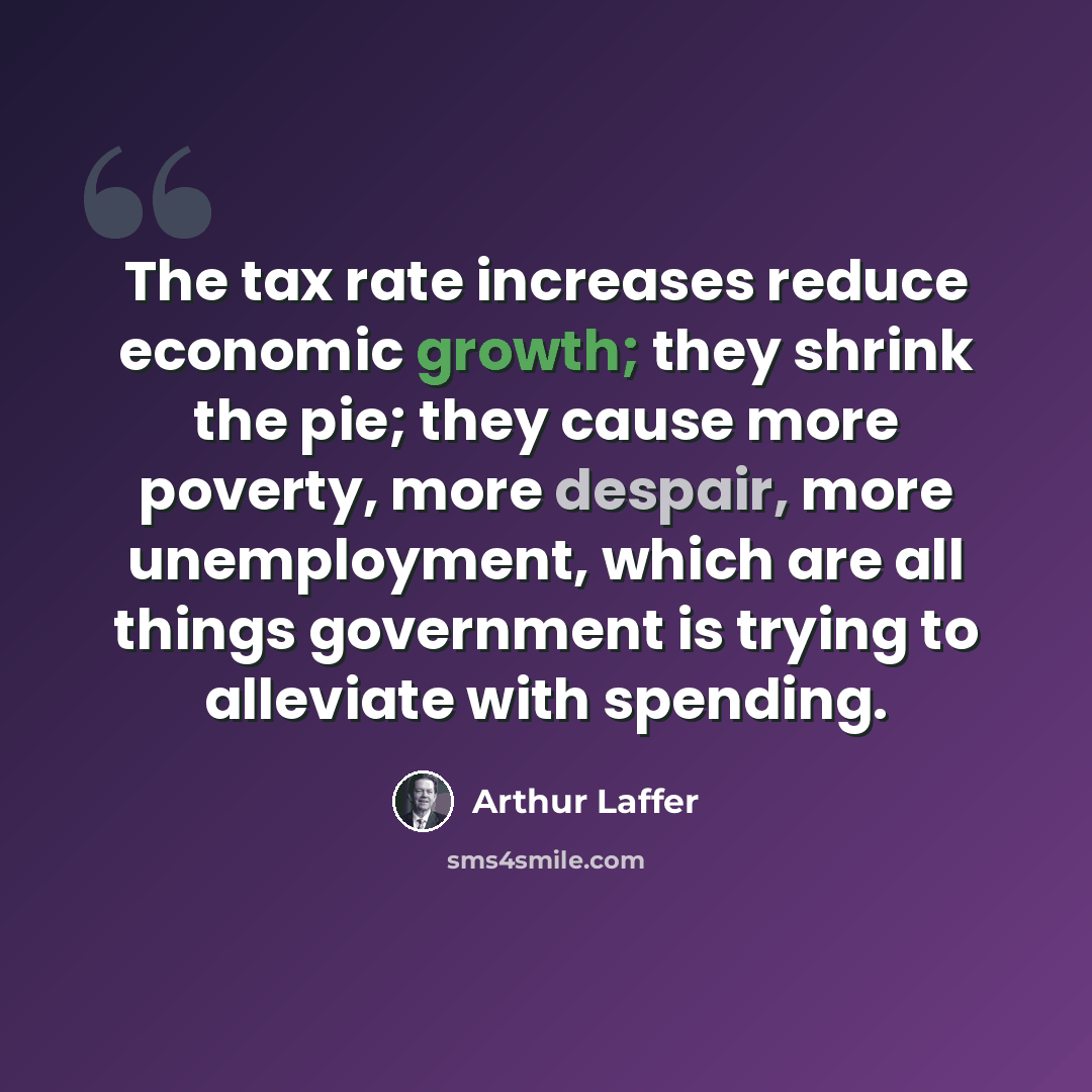 “The tax rate increases reduce economic growth; they shrink the pie; they cause more poverty, more despair, more unemployment, which are all things government is trying to alleviate with spending.” quote by Arthur Laffer