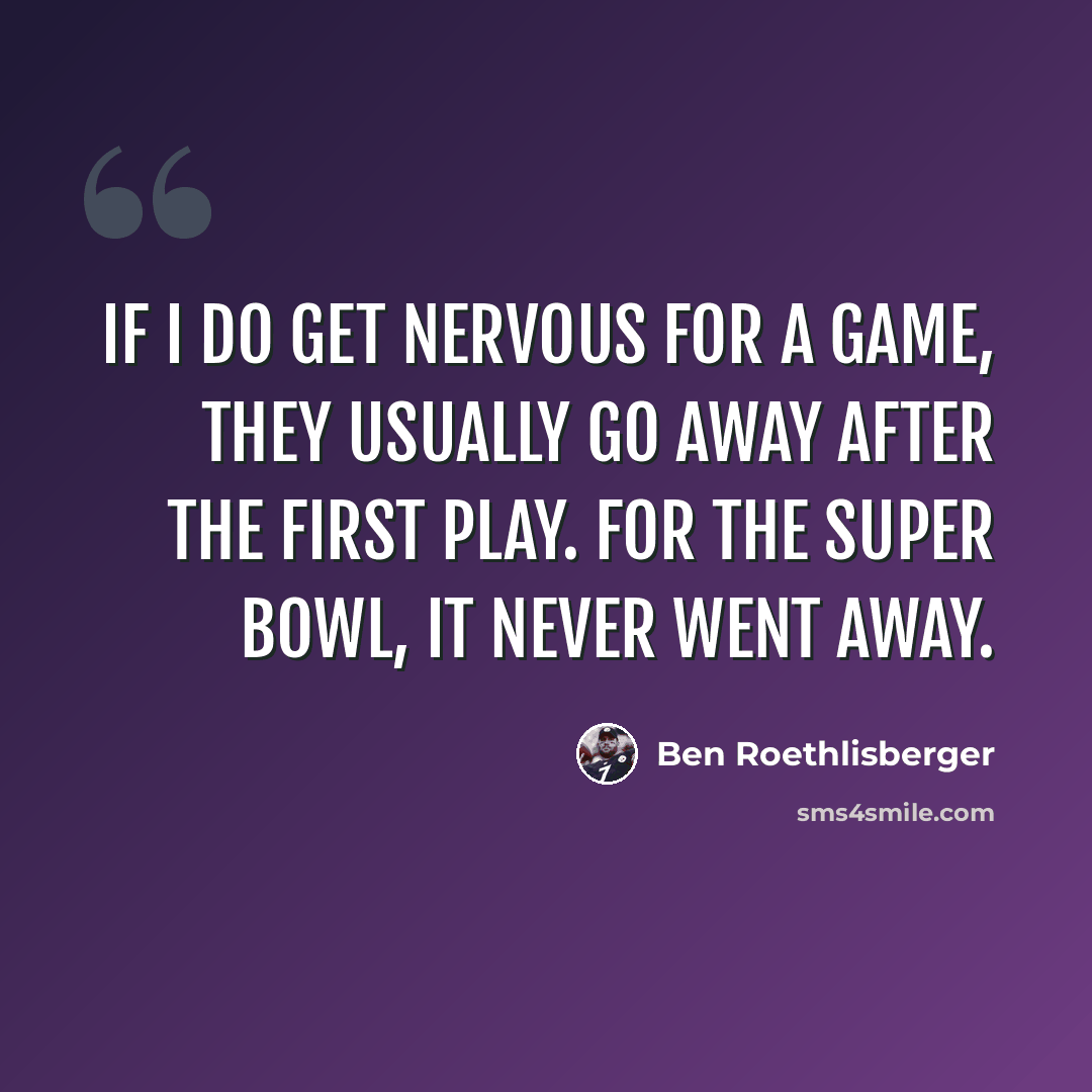 “If I do get nervous for a game, they usually go away after the first play. For the Super Bowl, it never went away.” quote by Ben Roethlisberger