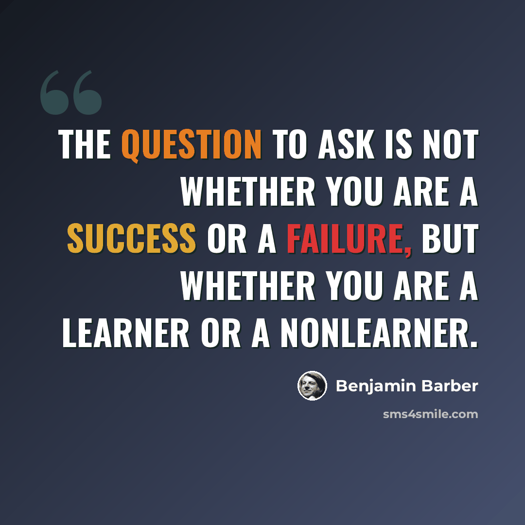 “The question to ask is not whether you are a success or a failure, but whether you are a learner or a nonlearner.” quote by Benjamin Barber