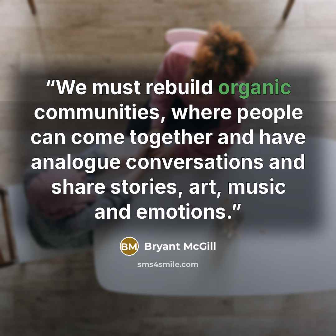 “We must rebuild organic communities, where people can come together and have analogue conversations and share stories, art, music and emotions.” quote by Bryant McGill