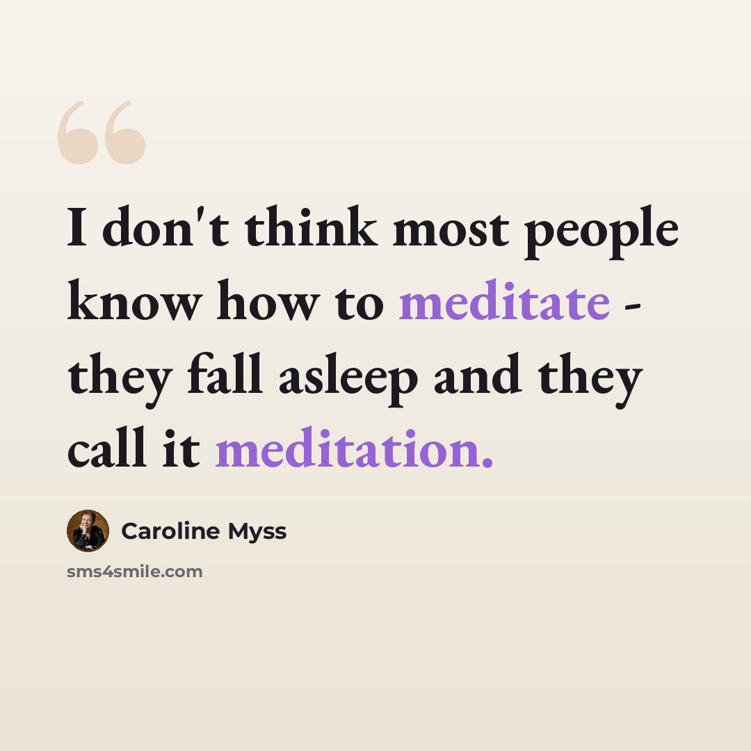 “I don't think most people know how to meditate - they fall asleep and they call it meditation.” quote by Caroline Myss