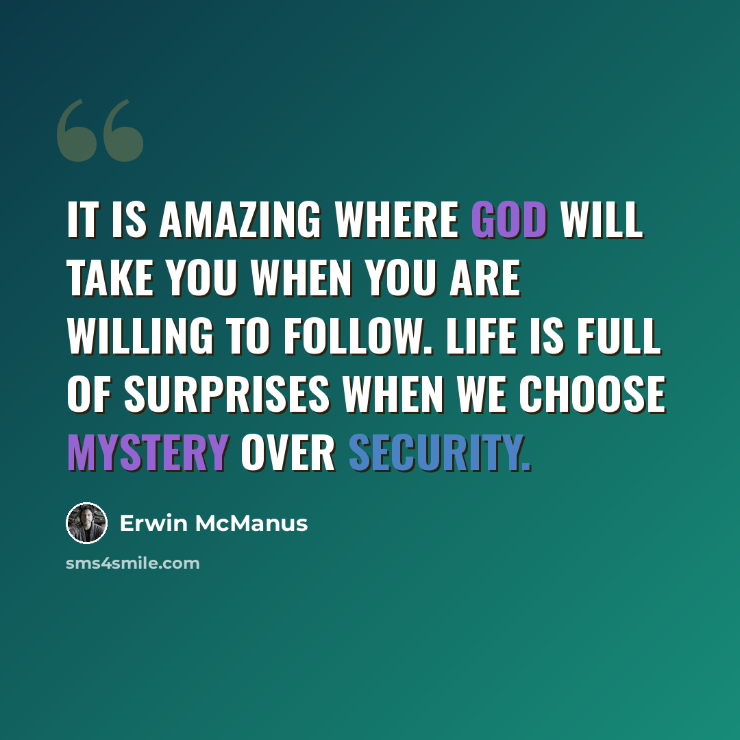 “It is amazing where God will take you when you are willing to follow. Life is full of surprises when we choose mystery over security.” quote by Erwin McManus