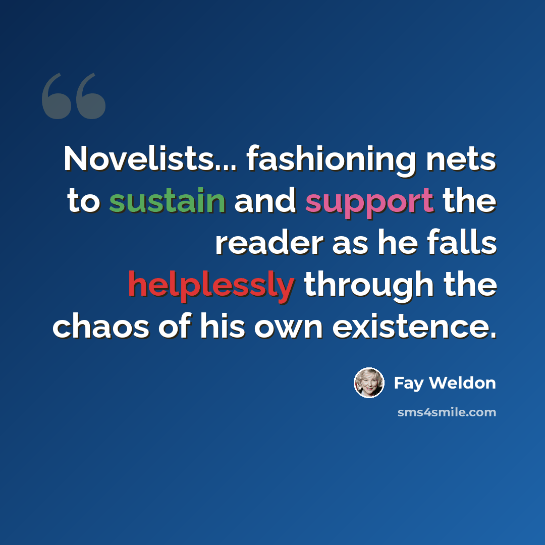 “Novelists... fashioning nets to sustain and support the reader as he falls helplessly through the chaos of his own existence.” quote by Fay Weldon
