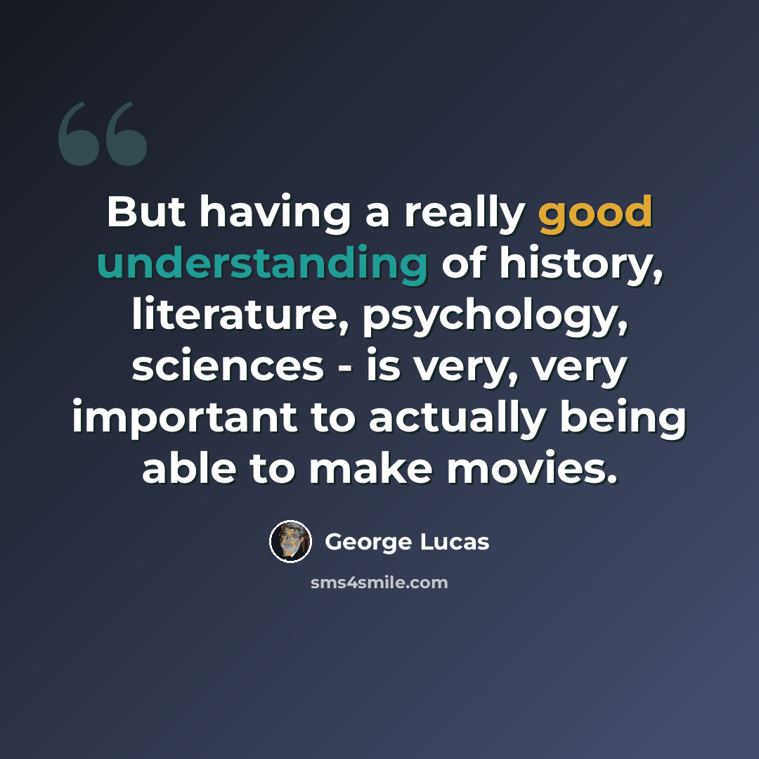 “But having a really good understanding of history, literature, psychology, sciences - is very, very important to actually being able to make movies.” quote by George Lucas