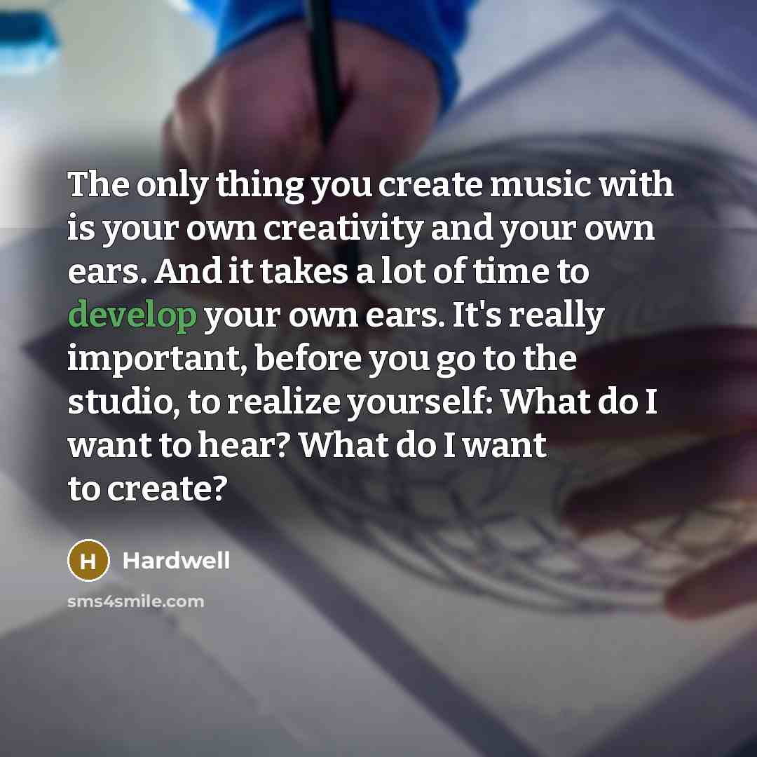 “The only thing you create music with is your own creativity and your own ears. And it takes a lot of time to develop your own ears. It's really important, before you go to the studio, to realize yourself: What do I want to hear? What do I want to create?” quote by Hardwell