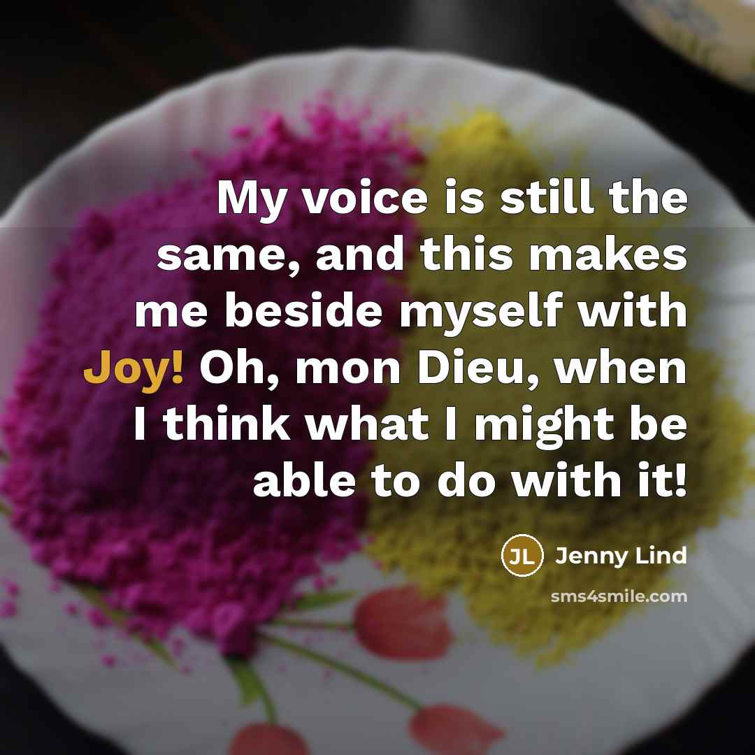 “My voice is still the same, and this makes me beside myself with Joy! Oh, mon Dieu, when I think what I might be able to do with it!” quote by Jenny Lind