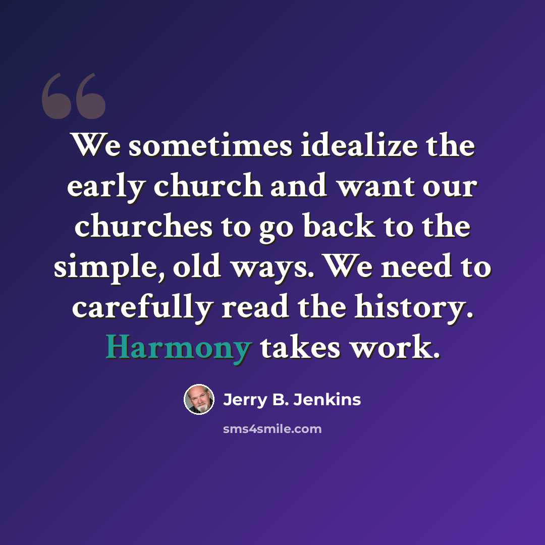 “We sometimes idealize the early church and want our churches to go back to the simple, old ways. We need to carefully read the history. Harmony takes work.” quote by Jerry B. Jenkins