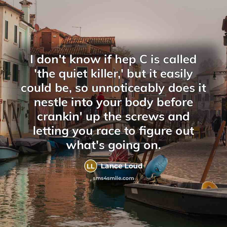 “I don't know if hep C is called 'the quiet killer,' but it easily could be, so unnoticeably does it nestle into your body before crankin' up the screws and letting you race to figure out what's going on.” quote by Lance Loud