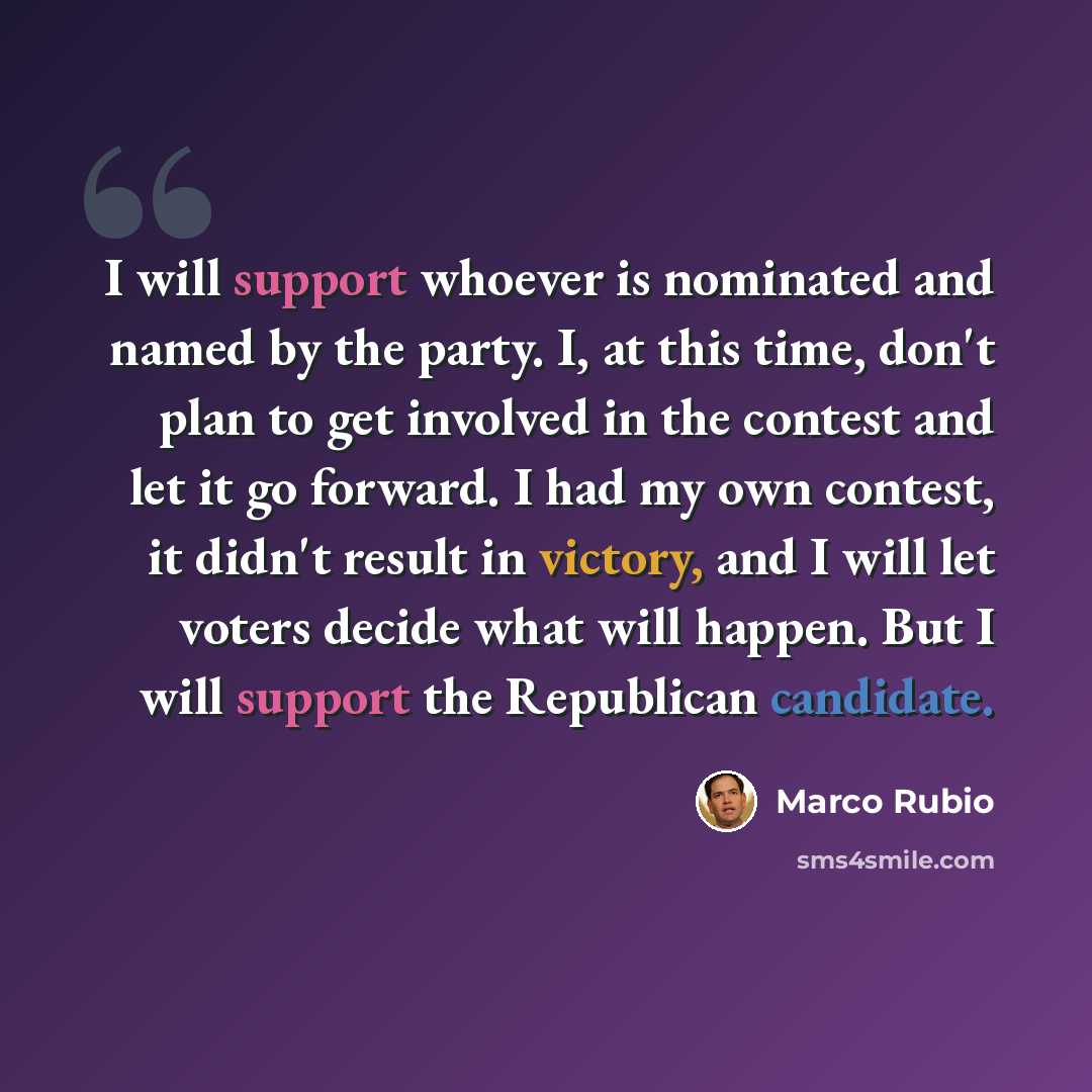 “I will support whoever is nominated and named by the party. I, at this time, don't plan to get involved in the contest and let it go forward. I had my own contest, it didn't result in victory, and I will let voters decide what will happen. But I will support the Republican candidate.” quote by Marco Rubio