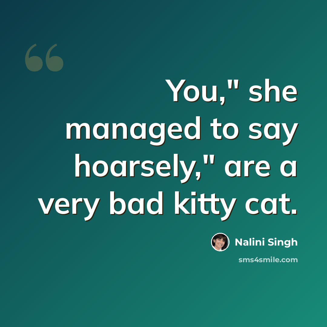 “You," she managed to say hoarsely," are a very bad kitty cat.” quote by Nalini Singh