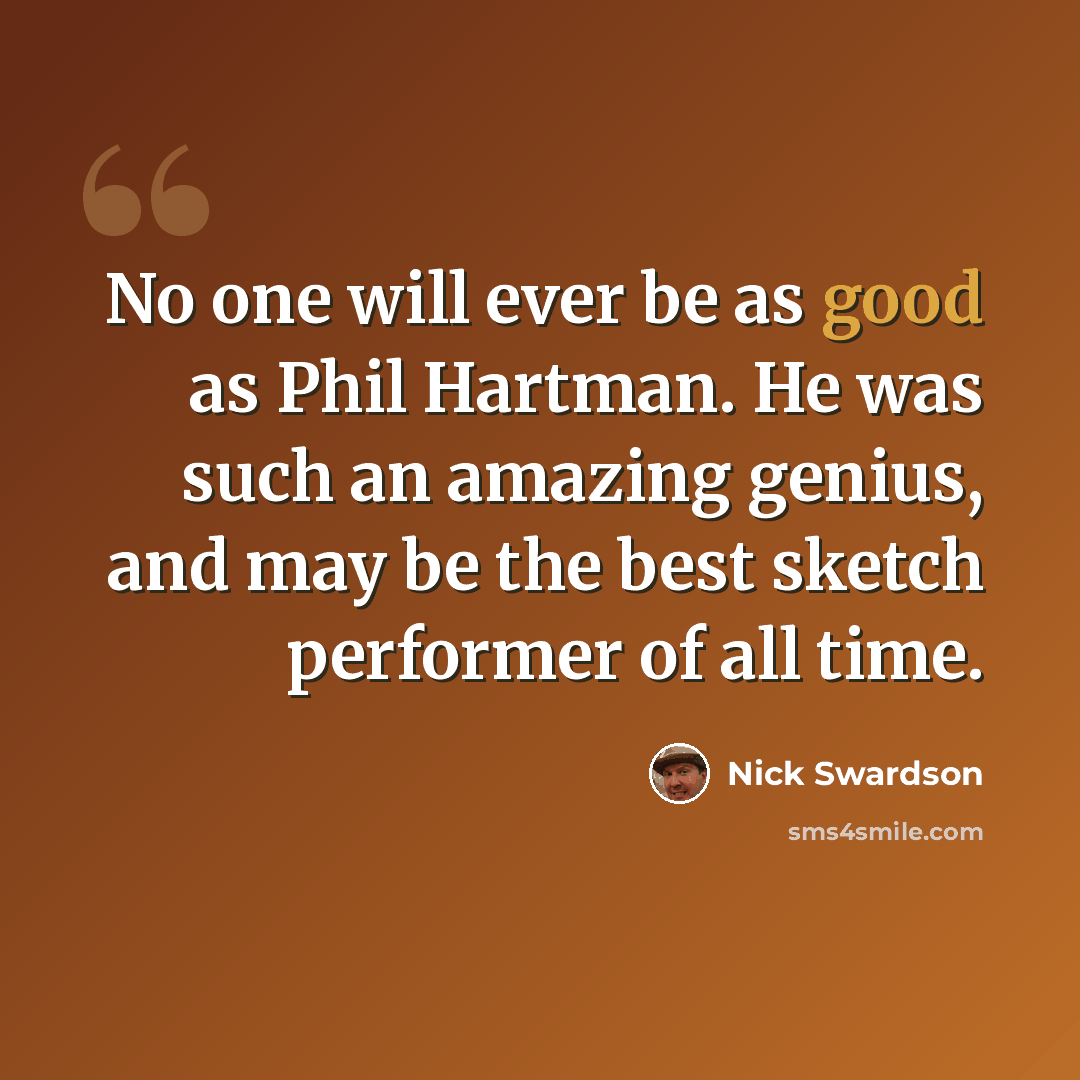 “No one will ever be as good as Phil Hartman. He was such an amazing genius, and may be the best sketch performer of all time.” quote by Nick Swardson