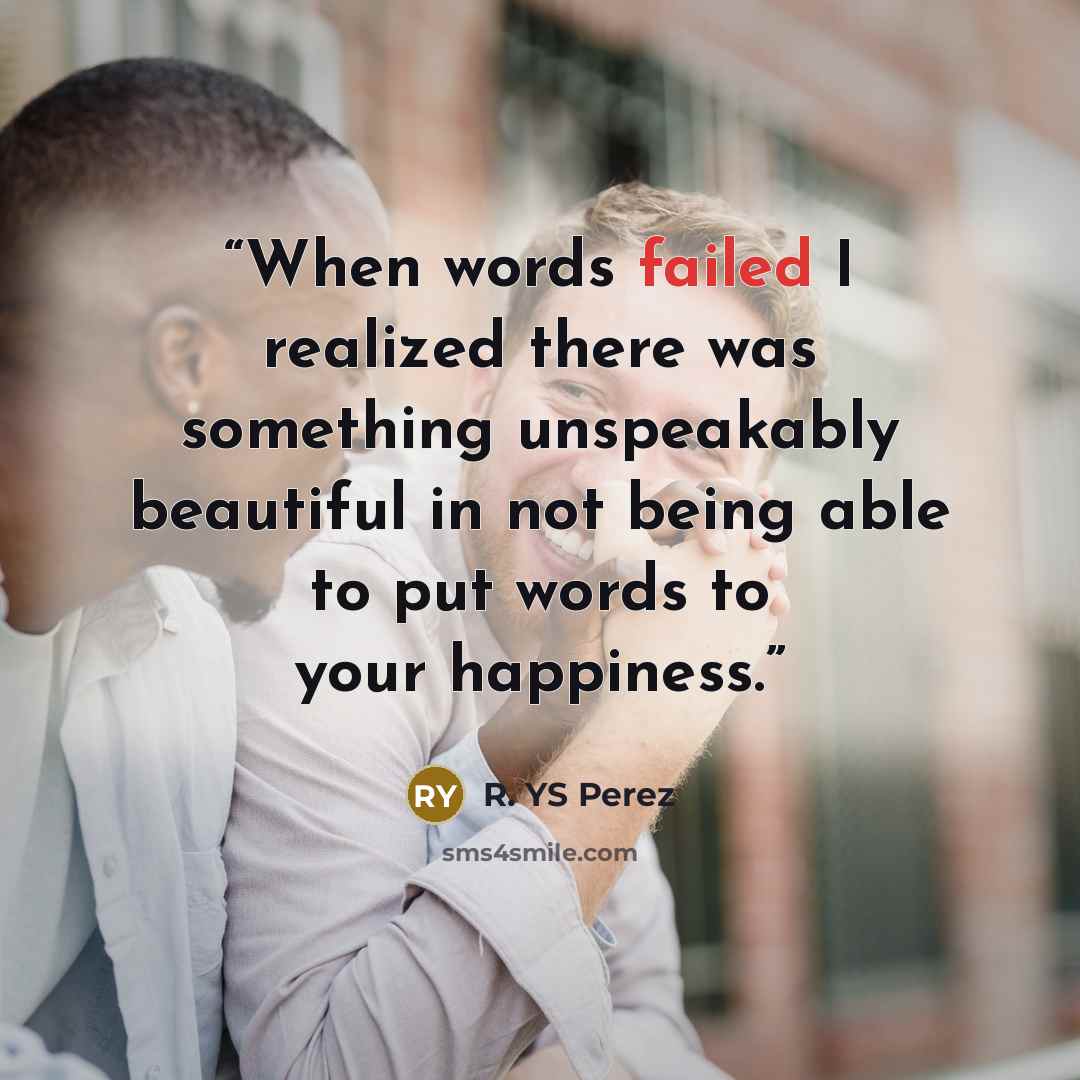 “When words failed I realized there was something unspeakably beautiful in not being able to put words to your happiness.” quote by R. YS Perez