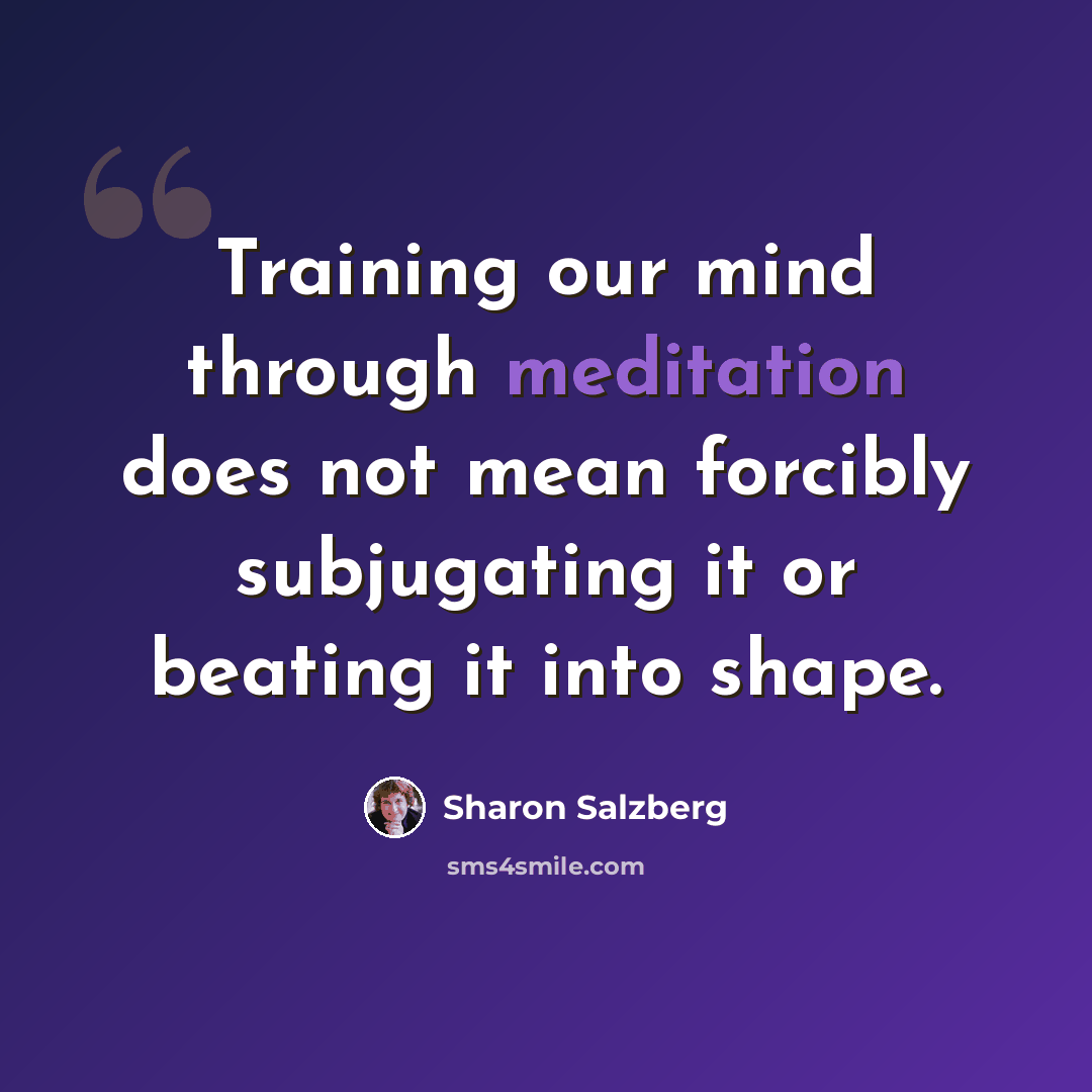“Training our mind through meditation does not mean forcibly subjugating it or beating it into shape.” quote by Sharon Salzberg