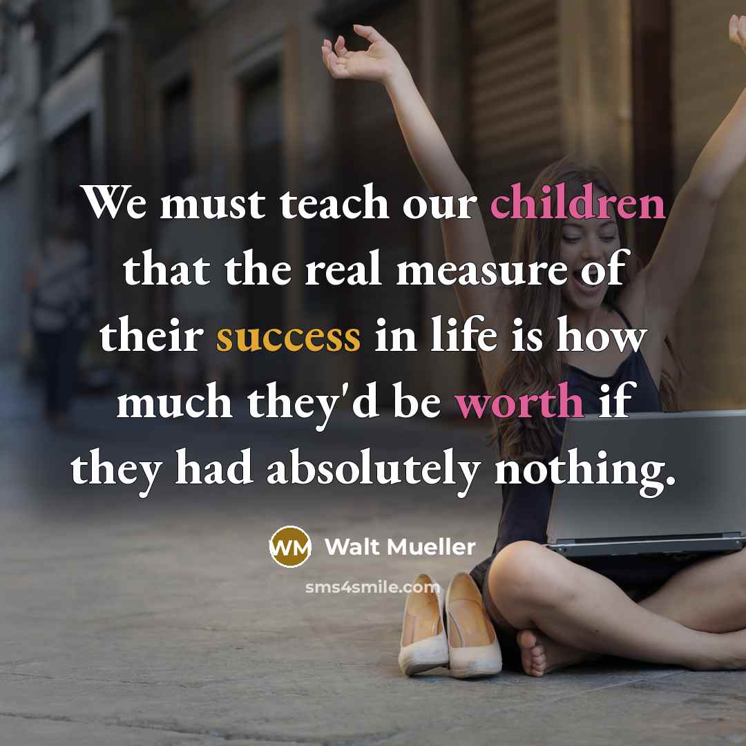 “We must teach our children that the real measure of their success in life is how much they'd be worth if they had absolutely nothing.” quote by Walt Mueller