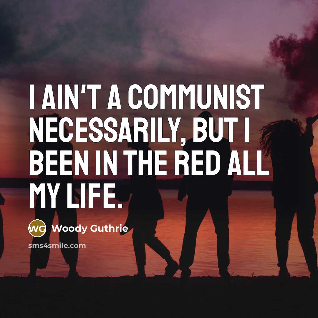 “I ain't a communist necessarily, but I been in the red all my life.” quote by Woody Guthrie