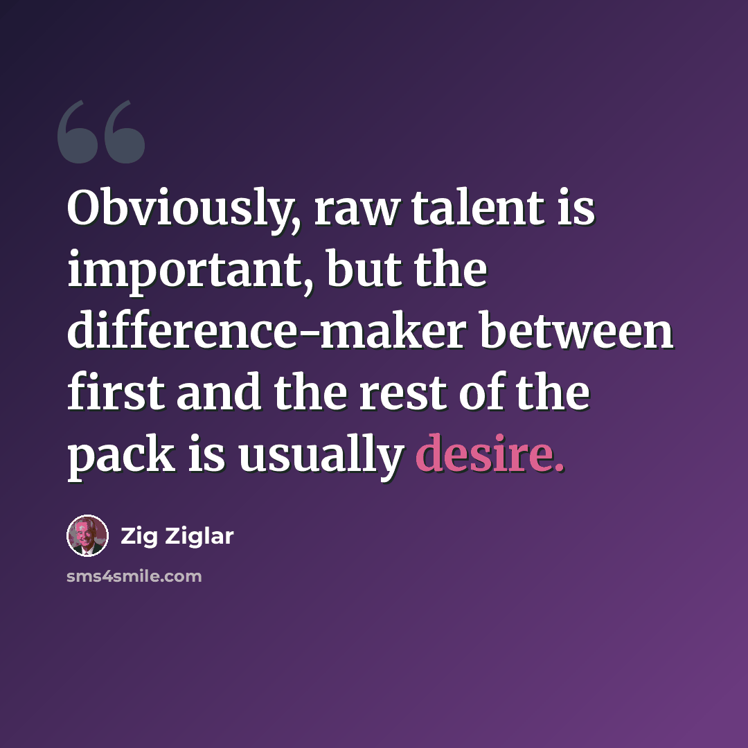 “Obviously, raw talent is important, but the difference-maker between first and the rest of the pack is usually desire.” quote by Zig Ziglar