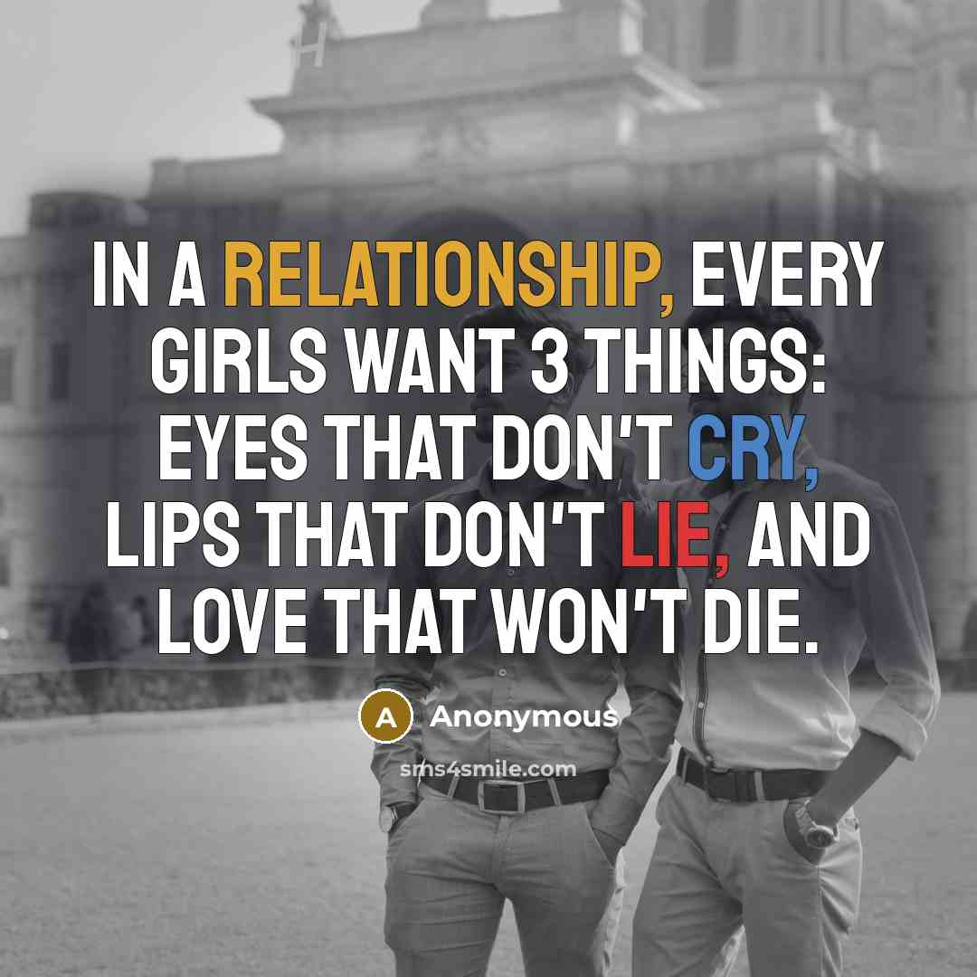 “In a relationship, every girls want 3 things: eyes that don't cry, lips that don't lie, and love that won't die.” quote by Anonymous