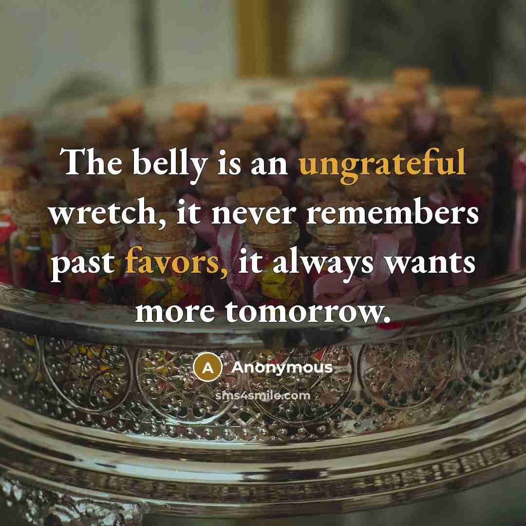 “The belly is an ungrateful wretch, it never remembers past favors, it always wants more tomorrow.” quote by Anonymous