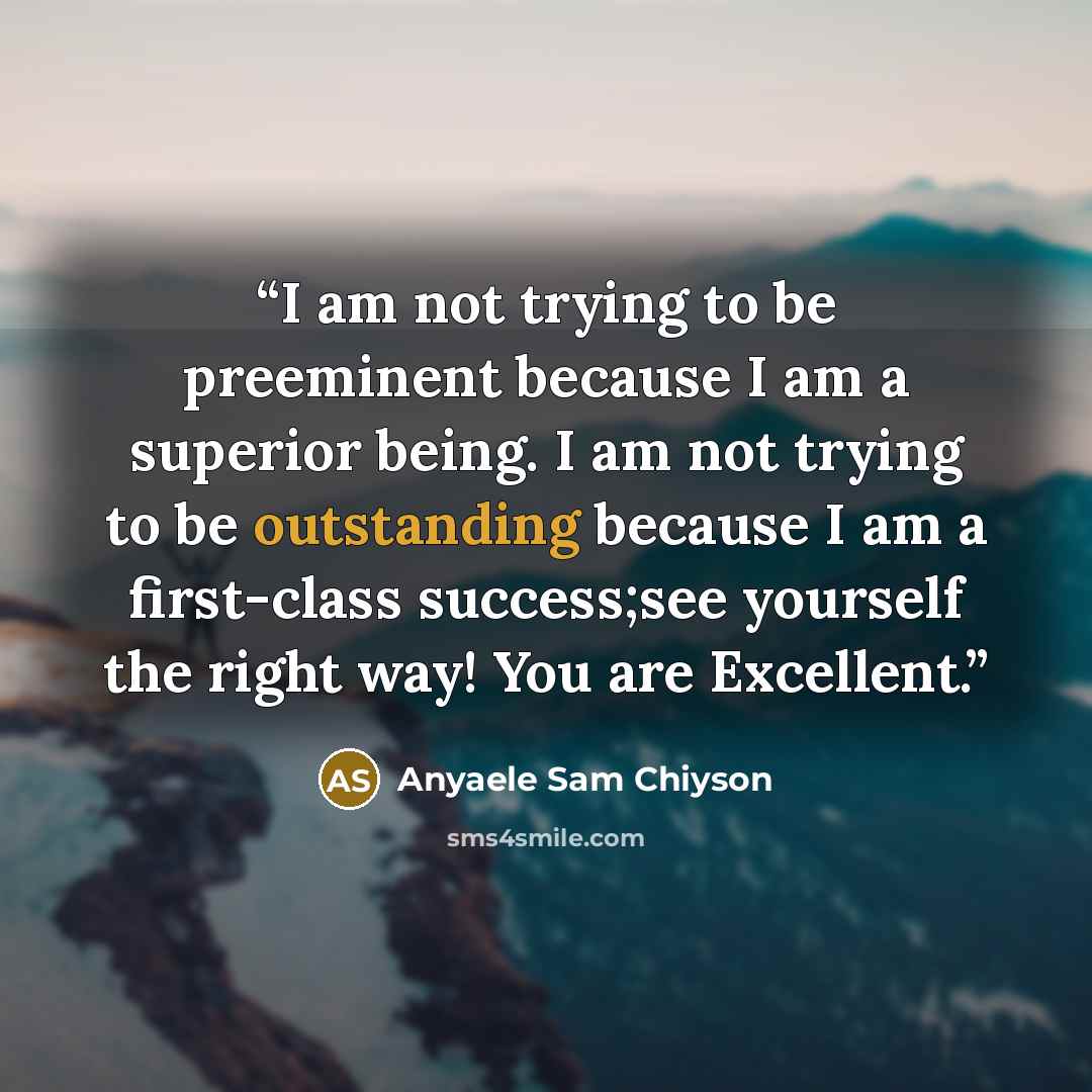 “I am not trying to be preeminent because I am a superior being. I am not trying to be outstanding because I am a first-class success;see yourself the right way! You are Excellent.” quote by Anyaele Sam Chiyson
