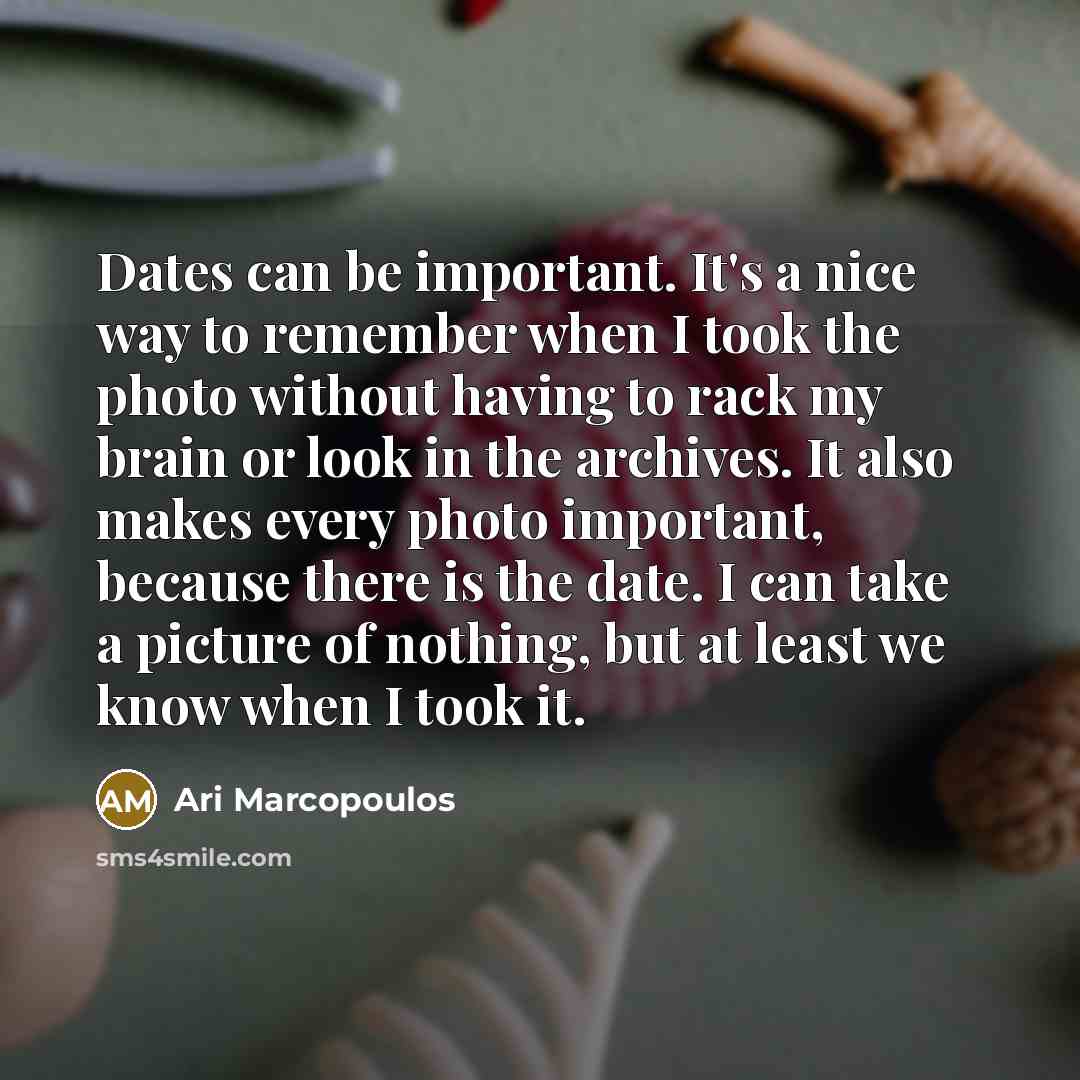 “Dates can be important. It's a nice way to remember when I took the photo without having to rack my brain or look in the archives. It also makes every photo important, because there is the date. I can take a picture of nothing, but at least we know when I took it.” quote by Ari Marcopoulos